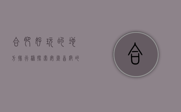 合肥好玩的地方排行榜，探索安徽首府的魅力景点
