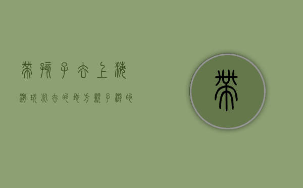 带孩子去上海游玩必去的地方，亲子游的完美指南