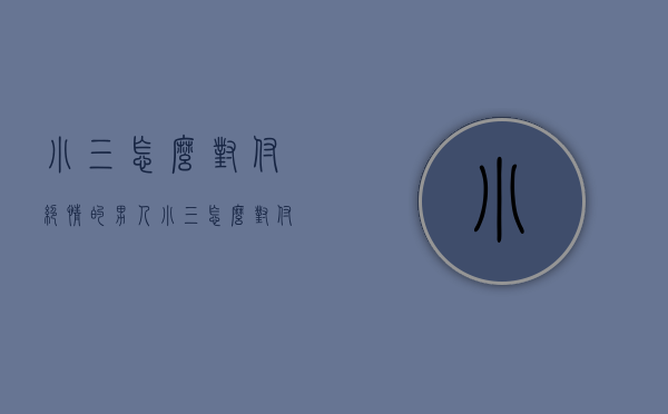 小三怎么对付绝情的男人（小三怎么对付绝情的男人知乎）