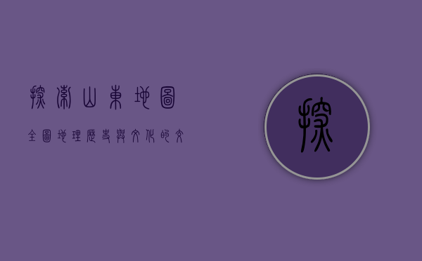 探索山东地图全图，地理、历史与文化的交织
