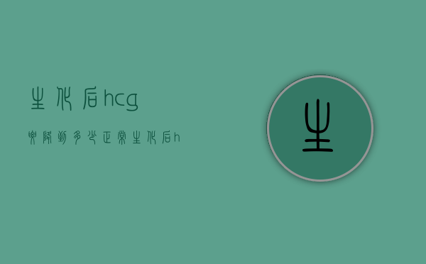生化后hcg要降到多少正常（生化后hcg多久降下来）