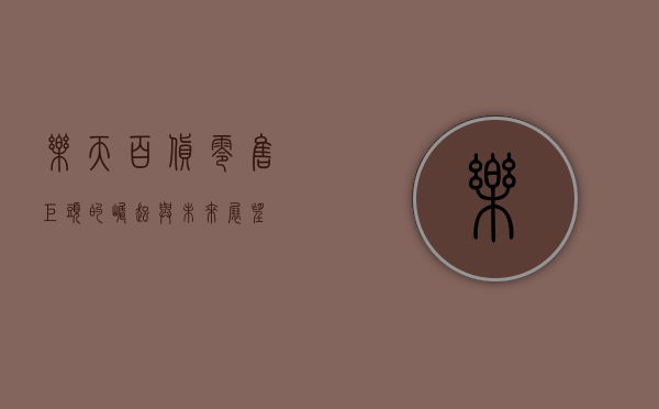 乐天百货，零售巨头的崛起与未来展望