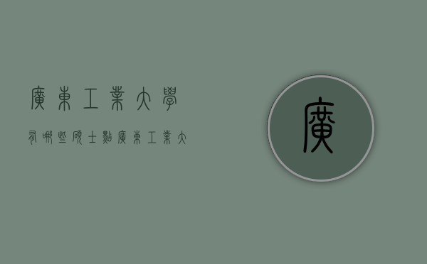 广东工业大学有哪些硕士点（广东工业大学硕博点）