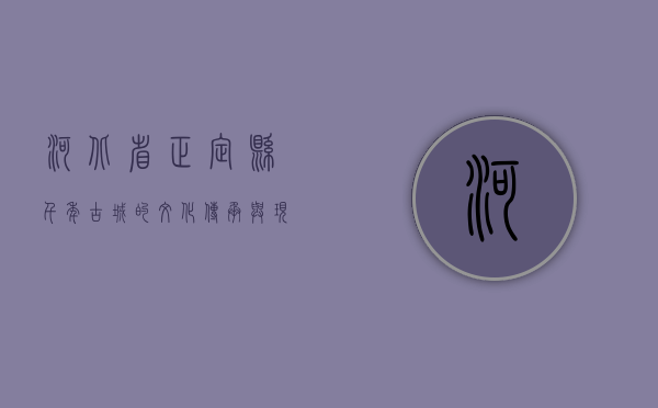 河北省正定县，千年古城的文化传承与现代发展