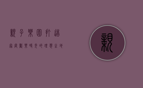 亲子乐园，打造家庭欢乐时光的理想之地