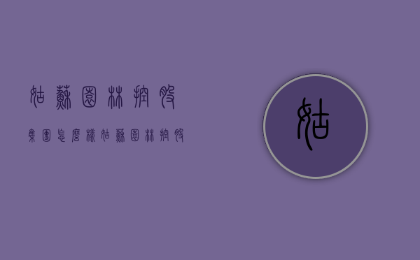 姑苏园林控股集团怎么样（姑苏园林控股集团董事长）