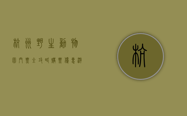 杭州野生动物园门票全攻略，购票、优惠、游玩指南一网打尽