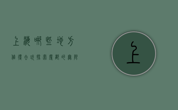 上海哪些地方值得去玩，探索魔都的无限魅力