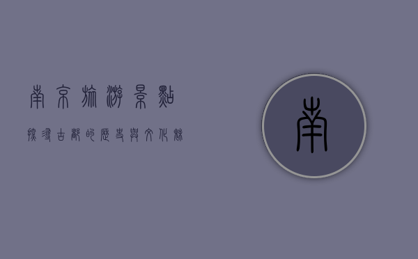 南京旅游景点，探寻古都的历史与文化魅力