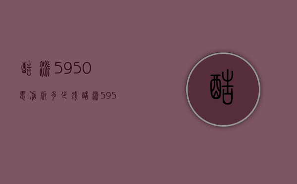 酷派5950电信版多少钱（酷派5950手机）