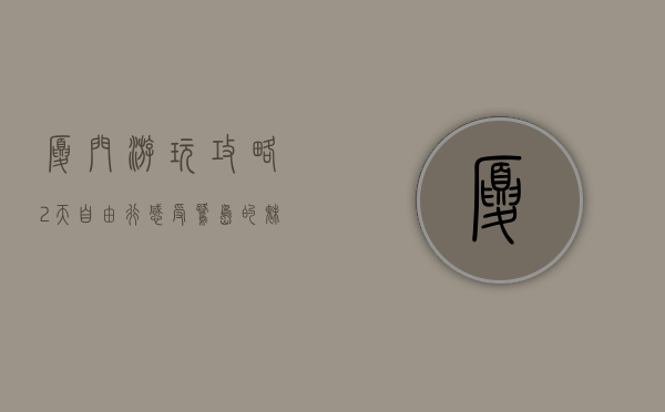 厦门游玩攻略，2天自由行，感受鹭岛的魅力