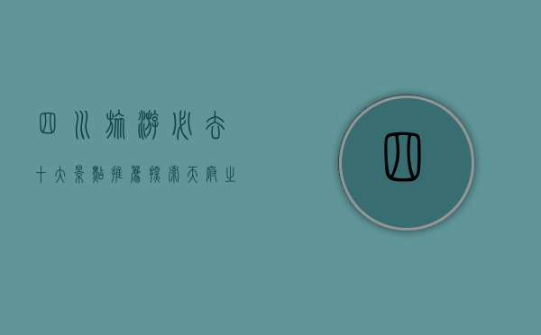 四川旅游必去十大景点推荐，探索天府之国的自然与人文瑰宝
