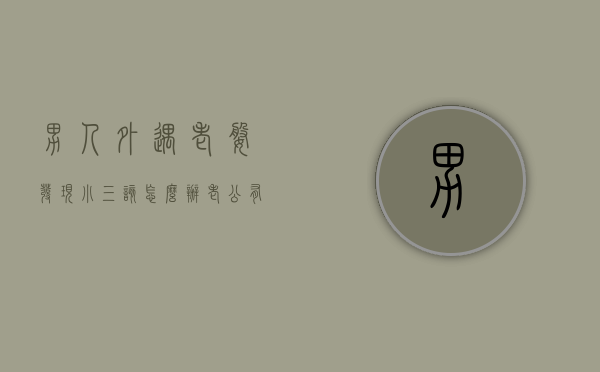 男人外遇老婆发现小三该怎么办（老公有外遇怎么对付小三）