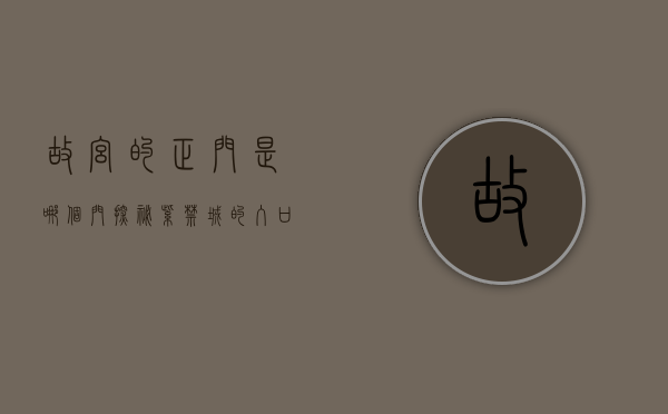 故宫的正门是哪个门？探秘紫禁城的入口之谜