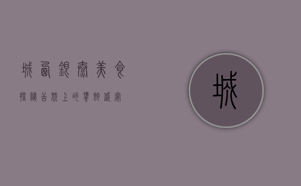 城西银泰美食探秘，舌尖上的饕餮盛宴