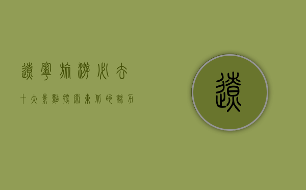 辽宁旅游必去十大景点，探索东北的魅力与风情