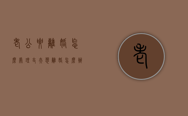 老公要离婚怎么处理（丈夫想离婚怎么办？教你如何修复婚姻！）