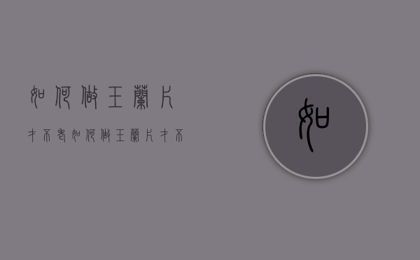 如何做玉兰片才不老（如何做玉兰片才不老化）