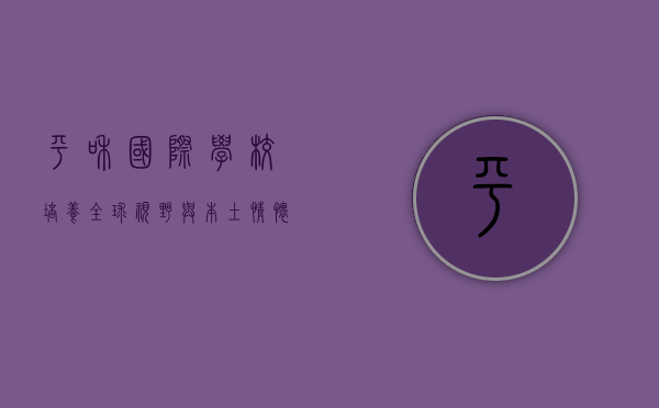 平和国际学校，培养全球视野与本土情怀的摇篮