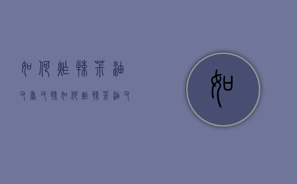 如何炸辣椒油又香又辣（如何炸辣椒油又香又辣视频）