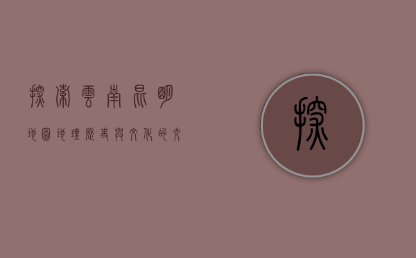 探索云南昆明地图，地理、历史与文化的交织