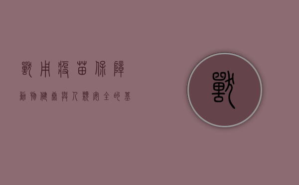 兽用疫苗，保障动物健康与人类安全的基石