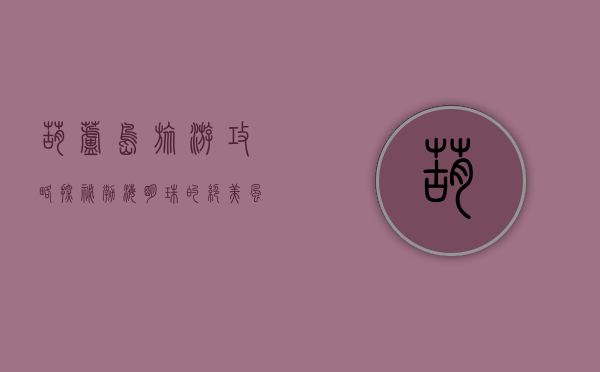葫芦岛旅游攻略，探秘渤海明珠的绝美风光与文化底蕴