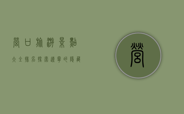 营口旅游景点大全排名，探索辽宁的隐藏宝藏