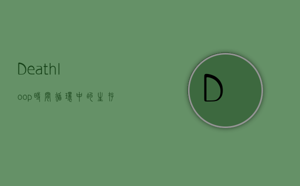 Deathloop，时间循环中的生存与抉择