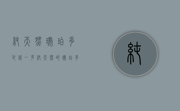 纯天然琥珀多少钱一克（纯天然的琥珀多少钱）