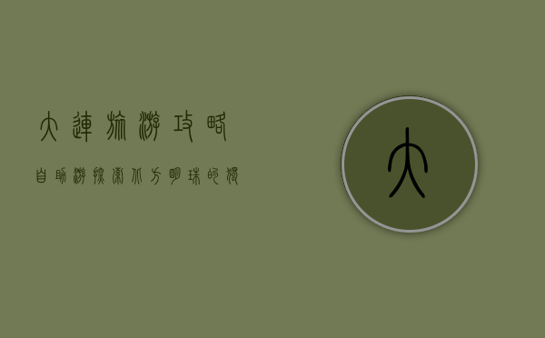 大连旅游攻略自助游，探索北方明珠的独特魅力