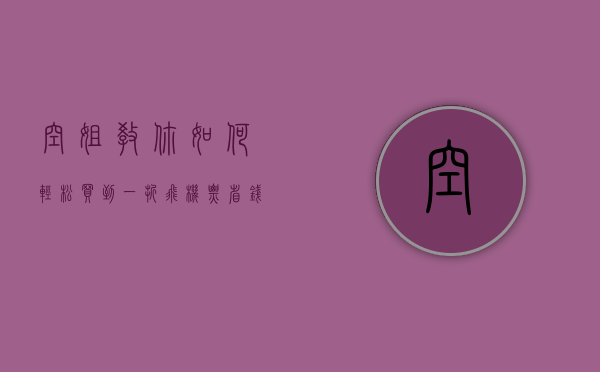 空姐教你如何轻松买到一折飞机票，省钱又省心！
