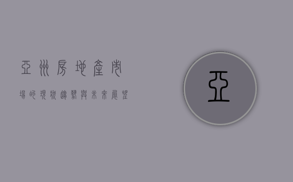 亚洲房地产市场的现状、趋势与未来展望