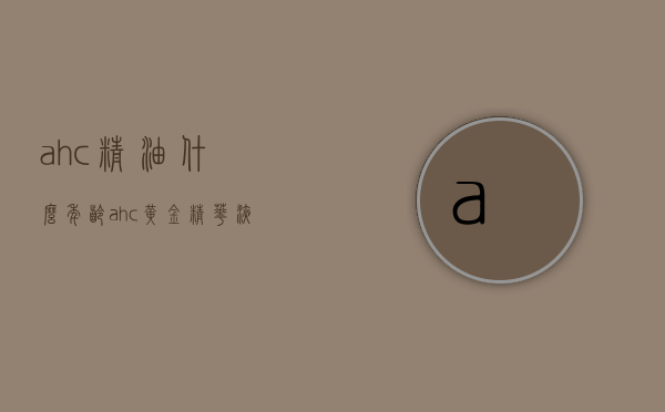 ahc精油什么年龄（ahc黄金精华液适合什么年龄）