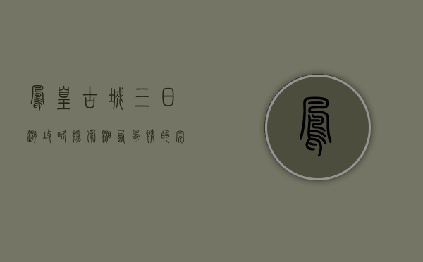 凤凰古城三日游攻略，探索湘西风情的完美之旅