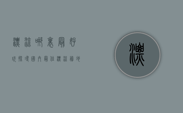 漂流哪里最好玩？探寻国内最佳漂流胜地