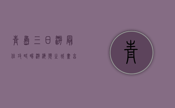 青岛三日游最佳攻略，畅游海滨之城，尽享美食与美景