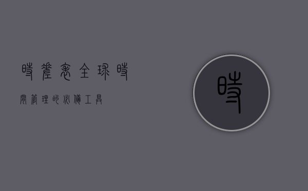 时差表，全球时间管理的必备工具