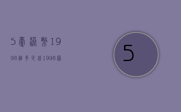 5豪港币1998值多少钱（1998港币5元值多少钱）