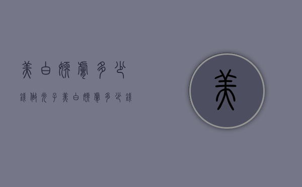 美白嫩肤多少钱（做光子美白嫩肤多少钱）
