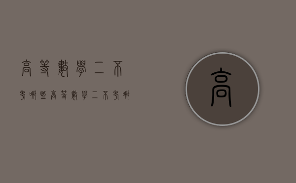 高等数学二不考哪些（高等数学二不考哪些章节）