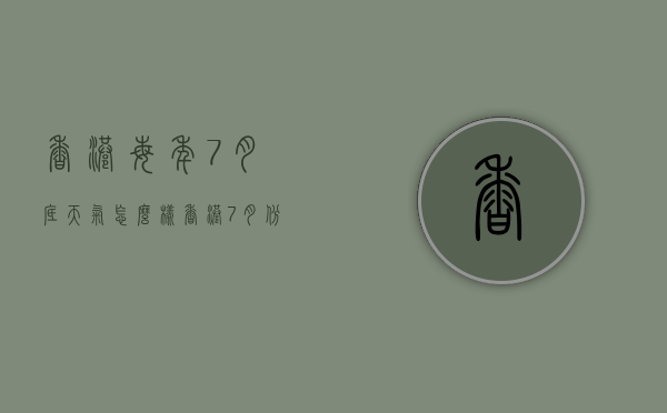 香港每年7月底天气怎么样（香港7月份天气）