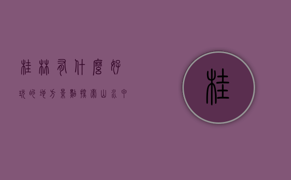 桂林有什么好玩的地方景点，探索山水甲天下的魅力
