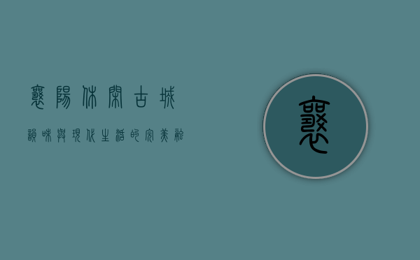 襄阳休闲，古城韵味与现代生活的完美融合
