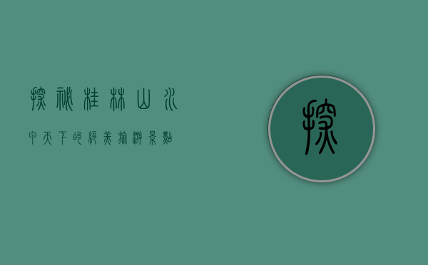 探秘桂林，山水甲天下的绝美旅游景点
