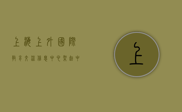 上海上外国际教育交流信息中心，架起中外教育合作的桥梁