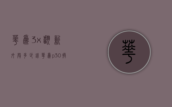 华为3x翻新外壳多少钱（华为p30换外壳多少钱）