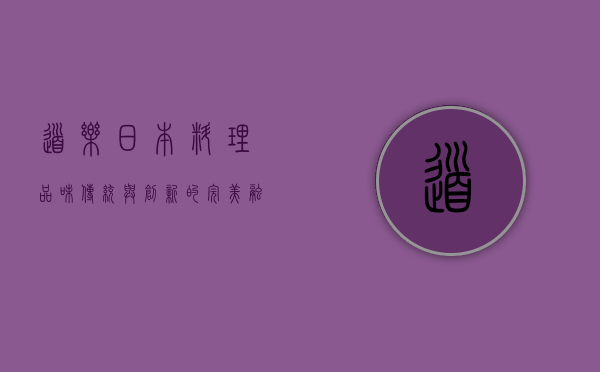 道乐日本料理，品味传统与创新的完美融合