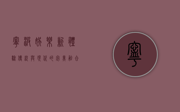 宁波娱乐新体验，传统与现代的完美融合