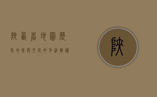 陕西省地图，历史、地理与文化的多维解读